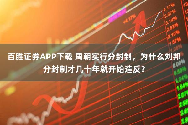 百胜证券APP下载 周朝实行分封制，为什么刘邦分封制才几十年就开始造反？