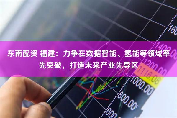 东南配资 福建：力争在数据智能、氢能等领域率先突破，打造未来产业先导区