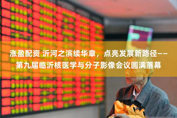涨盈配资 沂河之滨续华章，点亮发展新路径——第九届临沂核医学与分子影像会议圆满落幕