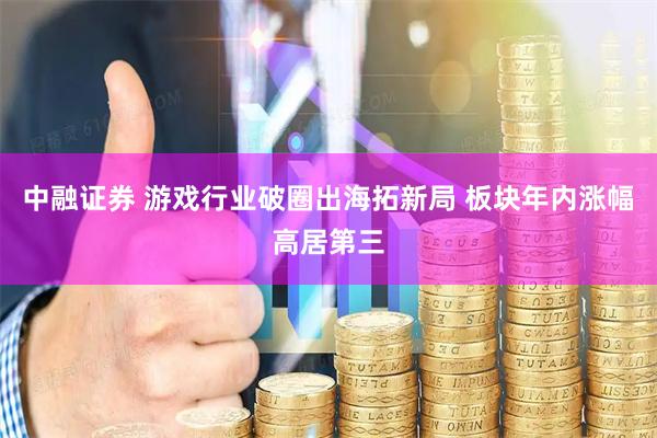 中融证券 游戏行业破圈出海拓新局 板块年内涨幅高居第三