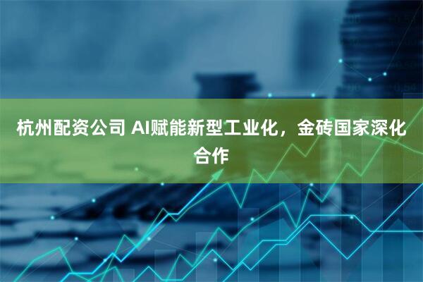 杭州配资公司 AI赋能新型工业化，金砖国家深化合作