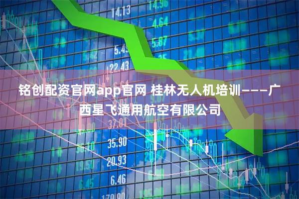 铭创配资官网app官网 桂林无人机培训———广西星飞通用航空有限公司