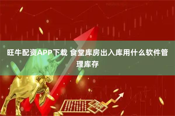 旺牛配资APP下载 食堂库房出入库用什么软件管理库存