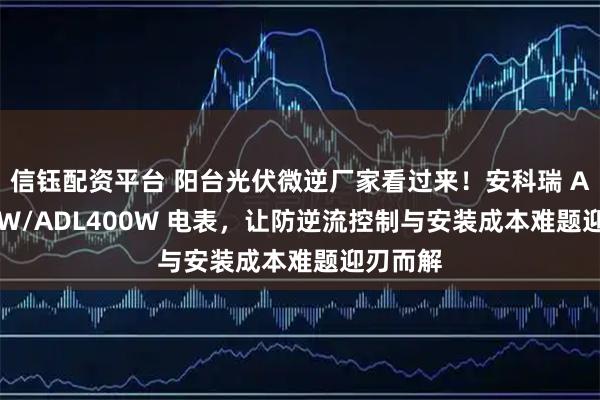 信钰配资平台 阳台光伏微逆厂家看过来！安科瑞 ADL200W/ADL400W 电表，让防逆流控制与安装成本难题迎刃而解