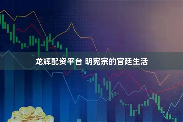 龙辉配资平台 明宪宗的宫廷生活