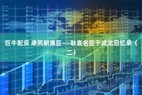 巨牛配资 康熙朝廉臣——耿直名臣于成龙回忆录（二）