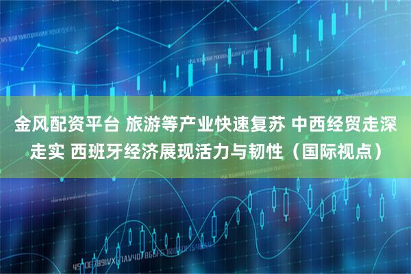 金风配资平台 旅游等产业快速复苏 中西经贸走深走实 西班牙经济展现活力与韧性（国际视点）