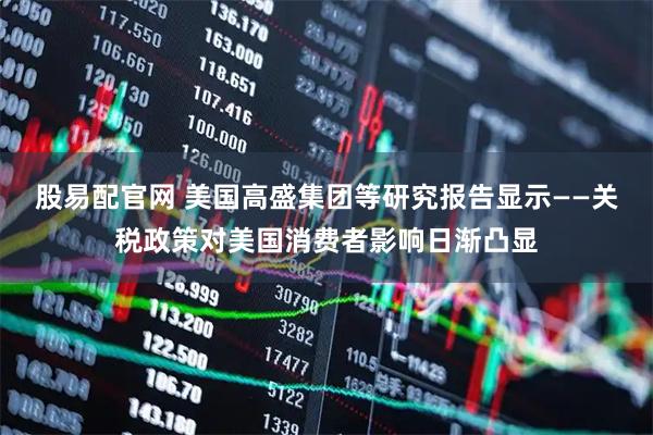 股易配官网 美国高盛集团等研究报告显示——关税政策对美国消费者影响日渐凸显