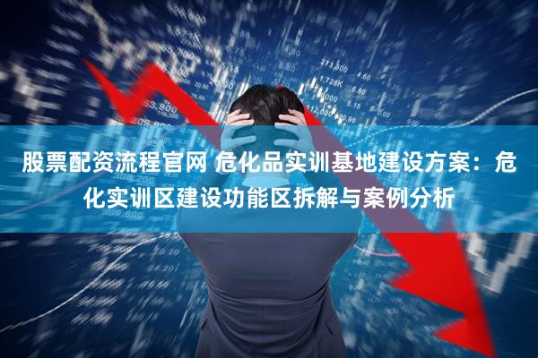 股票配资流程官网 危化品实训基地建设方案：危化实训区建设功能区拆解与案例分析