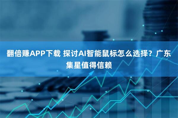 翻倍赚APP下载 探讨AI智能鼠标怎么选择？广东集星值得信赖