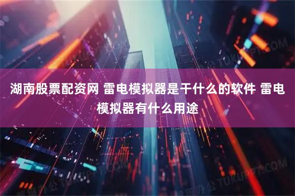 湖南股票配资网 雷电模拟器是干什么的软件 雷电模拟器有什么用途
