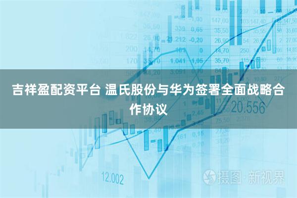 吉祥盈配资平台 温氏股份与华为签署全面战略合作协议