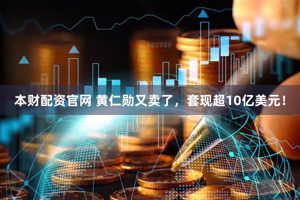 本财配资官网 黄仁勋又卖了，套现超10亿美元！