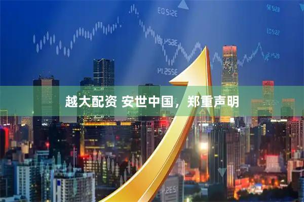 越大配资 安世中国，郑重声明