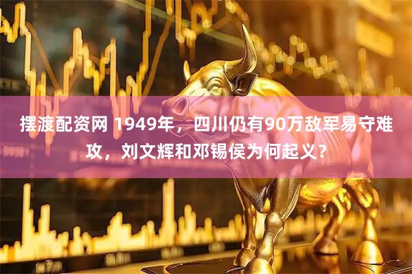 摆渡配资网 1949年，四川仍有90万敌军易守难攻，刘文辉和邓锡侯为何起义？