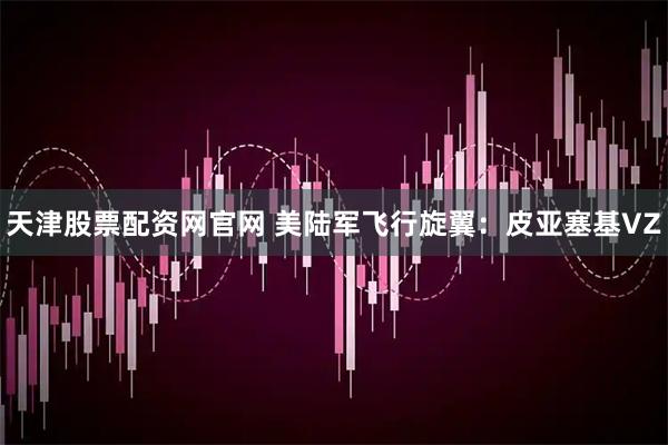 天津股票配资网官网 美陆军飞行旋翼：皮亚塞基VZ