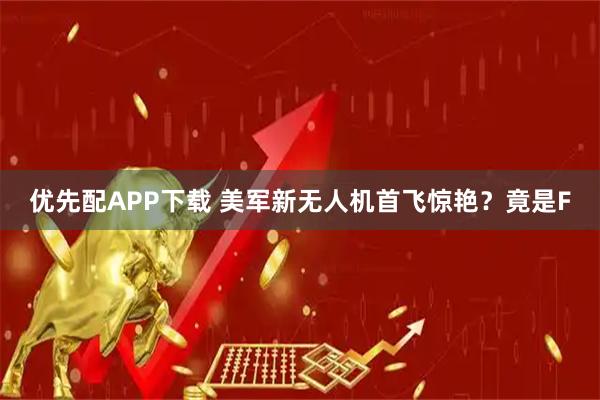 优先配APP下载 美军新无人机首飞惊艳？竟是F