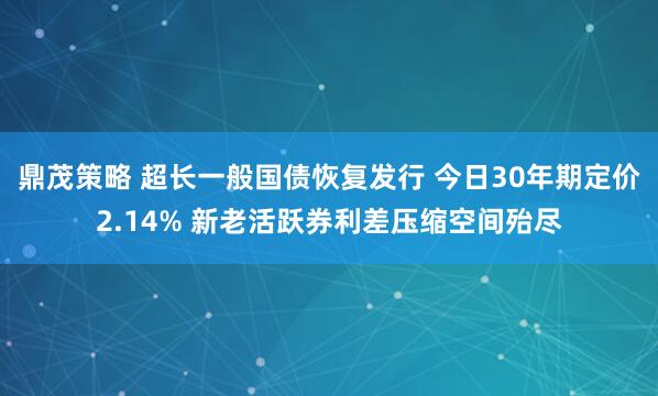 鼎茂策略 超长一般国债恢复发行 今日30年期定价2.14% 新老活跃券利差压缩空间殆尽