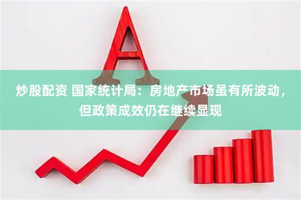 炒股配资 国家统计局：房地产市场虽有所波动，但政策成效仍在继续显现