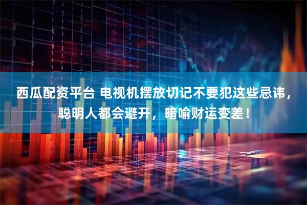 西瓜配资平台 电视机摆放切记不要犯这些忌讳，聪明人都会避开，暗喻财运变差！