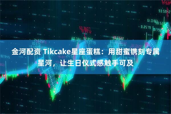 金河配资 Tikcake星座蛋糕：用甜蜜镌刻专属星河，让生日仪式感触手可及