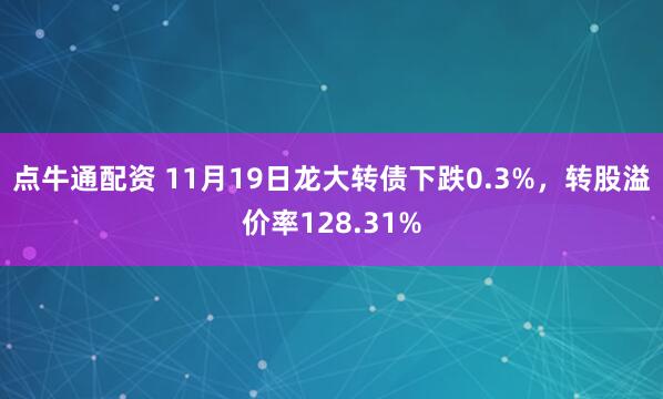点牛通配资 11月19日龙大转债下跌0.3%，转股溢价率128.31%