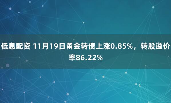 低息配资 11月19日甬金转债上涨0.85%，转股溢价率86.22%