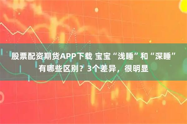 股票配资期货APP下载 宝宝“浅睡”和“深睡”有哪些区别？3个差异，很明显