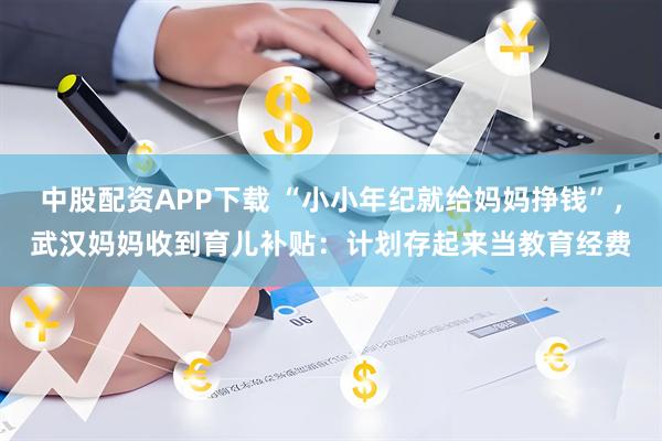 中股配资APP下载 “小小年纪就给妈妈挣钱”，武汉妈妈收到育儿补贴：计划存起来当教育经费