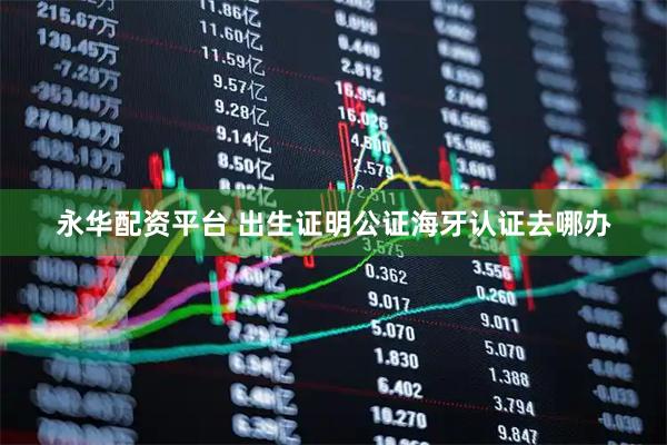 永华配资平台 出生证明公证海牙认证去哪办