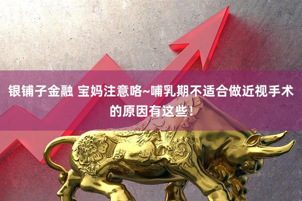 银铺子金融 宝妈注意咯~哺乳期不适合做近视手术的原因有这些！