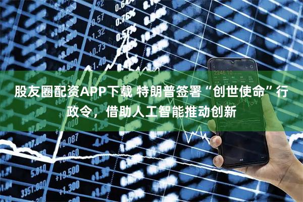 股友圈配资APP下载 特朗普签署“创世使命”行政令，借助人工智能推动创新