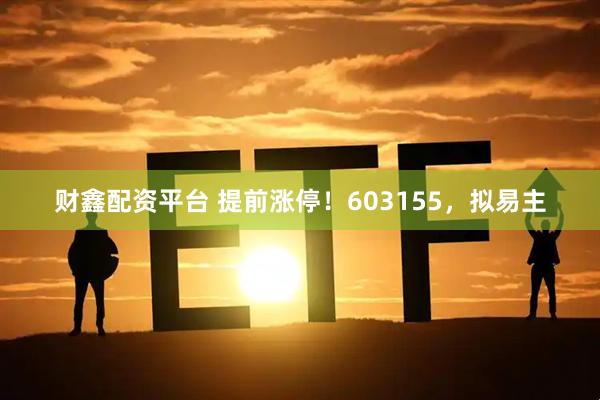 财鑫配资平台 提前涨停！603155，拟易主