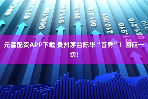 元富配资APP下载 贵州茅台陈华“首秀”！回应一切！