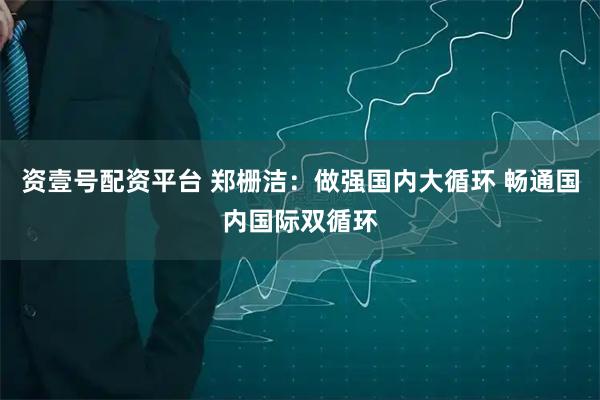资壹号配资平台 郑栅洁：做强国内大循环 畅通国内国际双循环