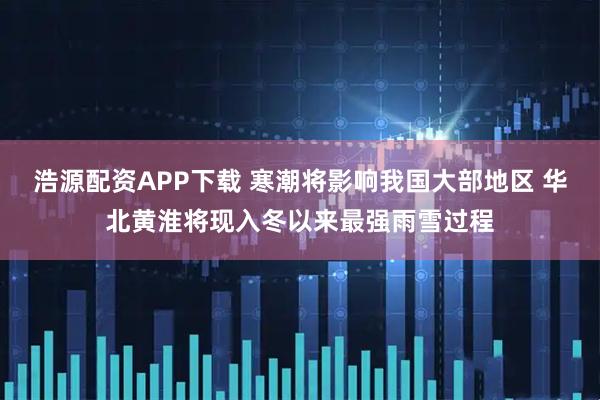 浩源配资APP下载 寒潮将影响我国大部地区 华北黄淮将现入冬以来最强雨雪过程