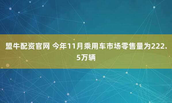 盟牛配资官网 今年11月乘用车市场零售量为222.5万辆