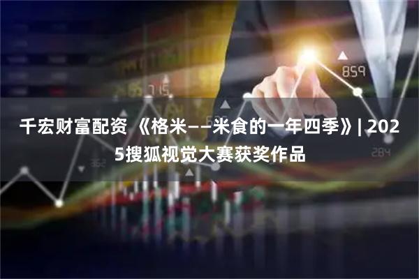 千宏财富配资 《格米——米食的一年四季》| 2025搜狐视觉大赛获奖作品