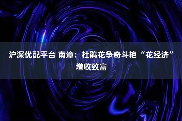 沪深优配平台 南漳：杜鹃花争奇斗艳 “花经济”增收致富