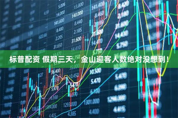 标普配资 假期三天，金山迎客人数绝对没想到！
