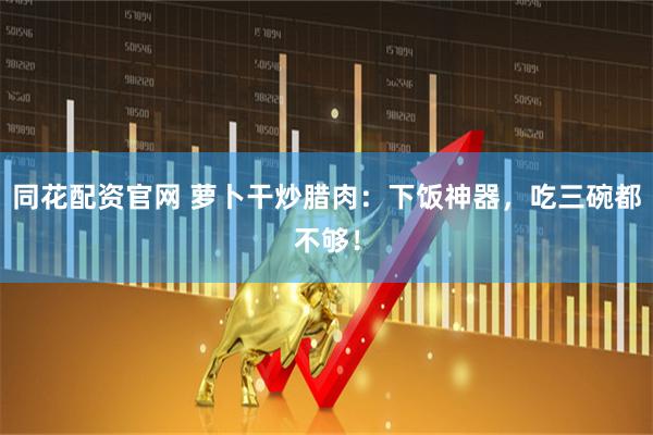 同花配资官网 萝卜干炒腊肉：下饭神器，吃三碗都不够！