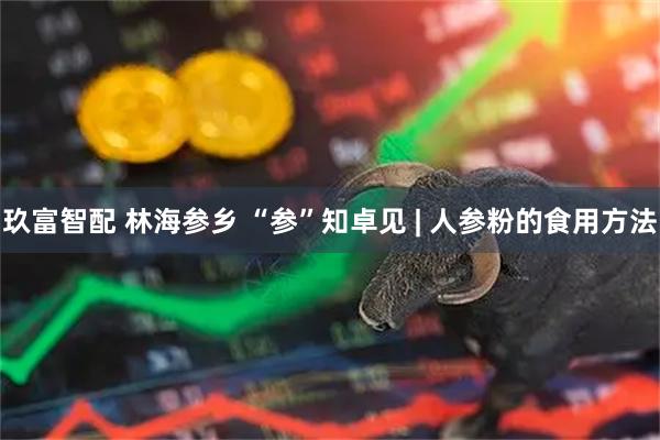 玖富智配 林海参乡 “参”知卓见 | 人参粉的食用方法