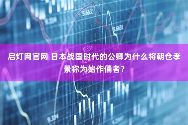 启灯网官网 日本战国时代的公卿为什么将朝仓孝景称为始作俑者？