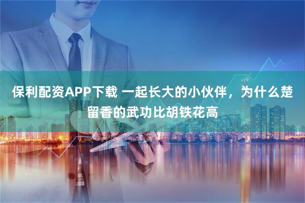 保利配资APP下载 一起长大的小伙伴，为什么楚留香的武功比胡铁花高