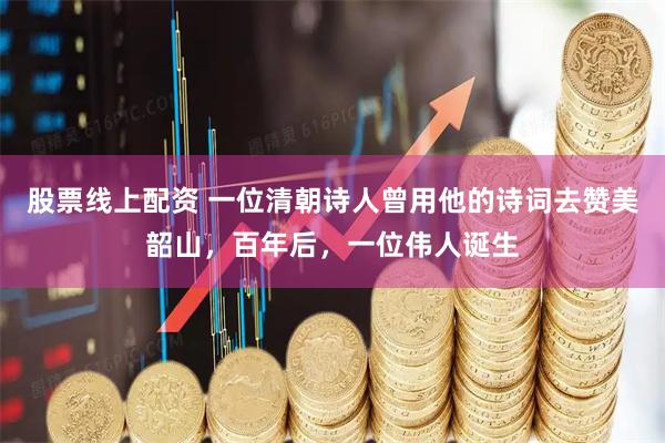 股票线上配资 一位清朝诗人曾用他的诗词去赞美韶山，百年后，一位伟人诞生