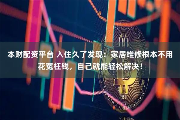 本财配资平台 入住久了发现：家居维修根本不用花冤枉钱，自己就能轻松解决！