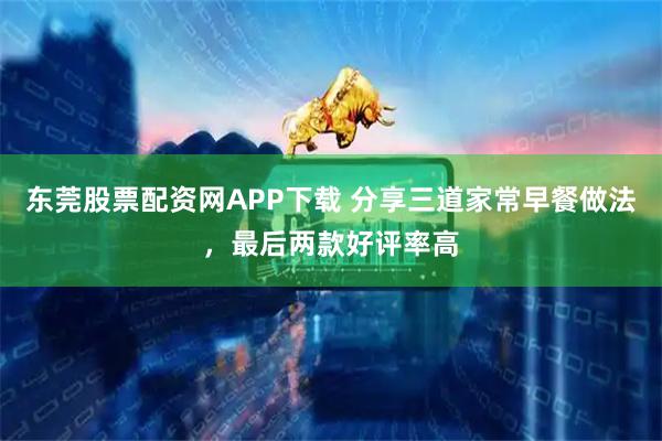 东莞股票配资网APP下载 分享三道家常早餐做法，最后两款好评率高