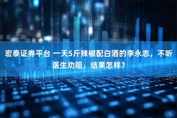 宏泰证券平台 一天5斤辣椒配白酒的李永志，不听医生劝阻，结果怎样？