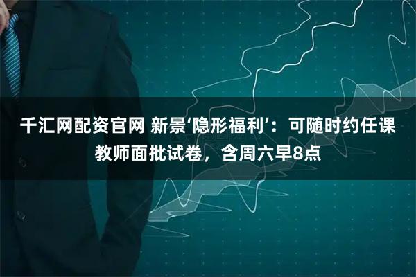 千汇网配资官网 新景‘隐形福利’：可随时约任课教师面批试卷，含周六早8点