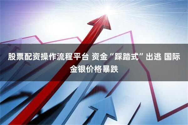 股票配资操作流程平台 资金“踩踏式”出逃 国际金银价格暴跌
